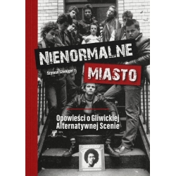 Nienormalne miasto. Opowieści o Gliwickiej Alternatywnej Scenie - Szymon Szwajger